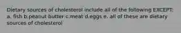 Dietary sources of cholesterol include all of the following EXCEPT: a. fish b.peanut butter c.meat d.eggs e. all of these are dietary sources of cholesterol