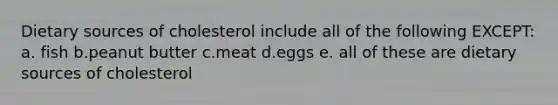 Dietary sources of cholesterol include all of the following EXCEPT: a. fish b.peanut butter c.meat d.eggs e. all of these are dietary sources of cholesterol