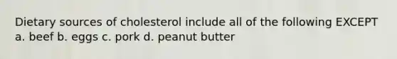 Dietary sources of cholesterol include all of the following EXCEPT a. beef b. eggs c. pork d. peanut butter