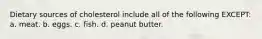 Dietary sources of cholesterol include all of the following EXCEPT: a. meat. b. eggs. c. fish. d. peanut butter.