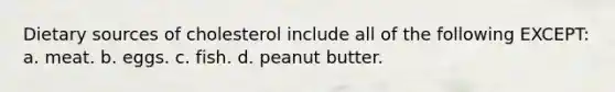 Dietary sources of cholesterol include all of the following EXCEPT: a. meat. b. eggs. c. fish. d. peanut butter.