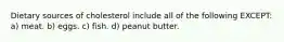 Dietary sources of cholesterol include all of the following EXCEPT: a) meat. b) eggs. c) fish. d) peanut butter.