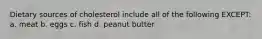 Dietary sources of cholesterol include all of the following EXCEPT: a. meat b. eggs c. fish d. peanut butter