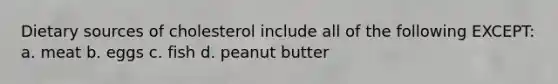 Dietary sources of cholesterol include all of the following EXCEPT: a. meat b. eggs c. fish d. peanut butter