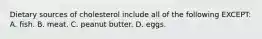 Dietary sources of cholesterol include all of the following EXCEPT: A. fish. B. meat. C. peanut butter. D. eggs.