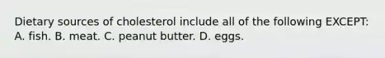 Dietary sources of cholesterol include all of the following EXCEPT: A. fish. B. meat. C. peanut butter. D. eggs.