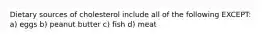 Dietary sources of cholesterol include all of the following EXCEPT: a) eggs b) peanut butter c) fish d) meat