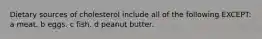 Dietary sources of cholesterol include all of the following EXCEPT: a meat. b eggs. c fish. d peanut butter.