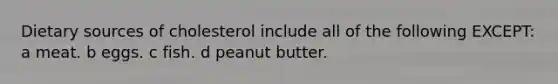 Dietary sources of cholesterol include all of the following EXCEPT: a meat. b eggs. c fish. d peanut butter.