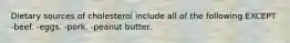 Dietary sources of cholesterol include all of the following EXCEPT -beef. -eggs. -pork. -peanut butter.