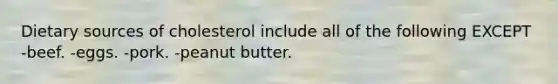 Dietary sources of cholesterol include all of the following EXCEPT -beef. -eggs. -pork. -peanut butter.