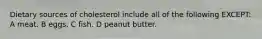 Dietary sources of cholesterol include all of the following EXCEPT: A meat. B eggs. C fish. D peanut butter.