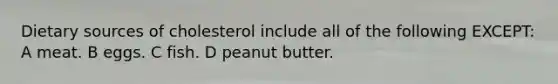 Dietary sources of cholesterol include all of the following EXCEPT: A meat. B eggs. C fish. D peanut butter.