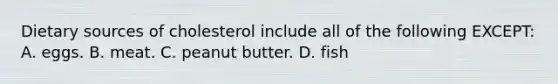 Dietary sources of cholesterol include all of the following EXCEPT: A. eggs. B. meat. C. peanut butter. D. fish