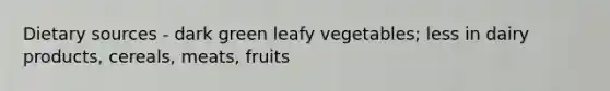 Dietary sources - dark green leafy vegetables; less in dairy products, cereals, meats, fruits