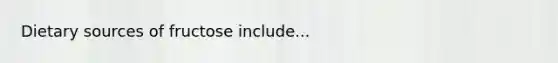 Dietary sources of fructose include...