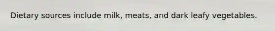 Dietary sources include milk, meats, and dark leafy vegetables.