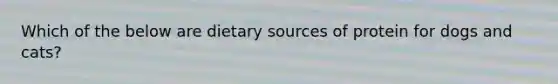 Which of the below are dietary sources of protein for dogs and cats?