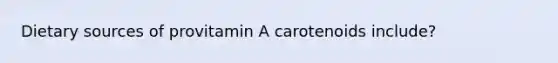 Dietary sources of provitamin A carotenoids include?