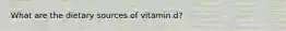 What are the dietary sources of vitamin d?