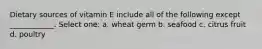 Dietary sources of vitamin E include all of the following except ____________. Select one: a. wheat germ b. seafood c. citrus fruit d. poultry