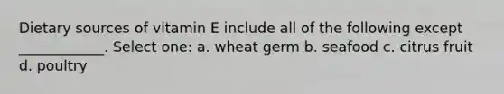 Dietary sources of vitamin E include all of the following except ____________. Select one: a. wheat germ b. seafood c. citrus fruit d. poultry