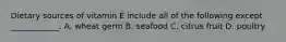 Dietary sources of vitamin E include all of the following except ____________. A. wheat germ B. seafood C. citrus fruit D. poultry