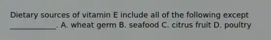 Dietary sources of vitamin E include all of the following except ____________. A. wheat germ B. seafood C. citrus fruit D. poultry