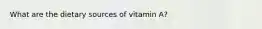 What are the dietary sources of vitamin A?