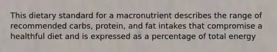 This dietary standard for a macronutrient describes the range of recommended carbs, protein, and fat intakes that compromise a healthful diet and is expressed as a percentage of total energy