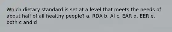 Which dietary standard is set at a level that meets the needs of about half of all healthy people? a. RDA b. AI c. EAR d. EER e. both c and d