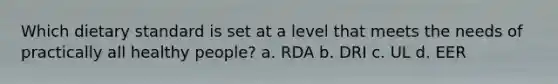 Which dietary standard is set at a level that meets the needs of practically all healthy people? a. RDA b. DRI c. UL d. EER