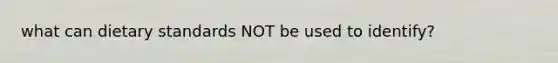 what can dietary standards NOT be used to identify?