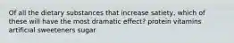 Of all the dietary substances that increase satiety, which of these will have the most dramatic effect? protein vitamins artificial sweeteners sugar