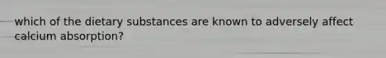 which of the dietary substances are known to adversely affect calcium absorption?