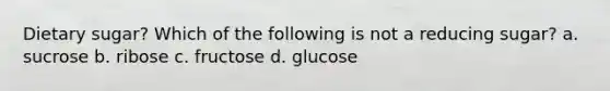 Dietary sugar? Which of the following is not a reducing sugar? a. sucrose b. ribose c. fructose d. glucose