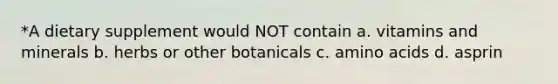 *A dietary supplement would NOT contain a. vitamins and minerals b. herbs or other botanicals c. amino acids d. asprin
