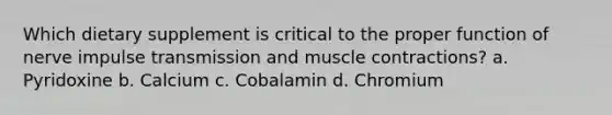 Which dietary supplement is critical to the proper function of nerve impulse transmission and muscle contractions? a. Pyridoxine b. Calcium c. Cobalamin d. Chromium