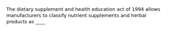 The dietary supplement and health education act of 1994 allows manufacturers to classify nutrient supplements and herbal products as ____