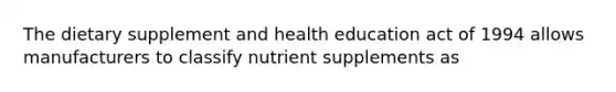 The dietary supplement and health education act of 1994 allows manufacturers to classify nutrient supplements as