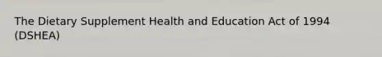 The Dietary Supplement Health and Education Act of 1994 (DSHEA)