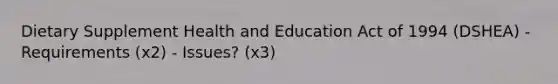 Dietary Supplement Health and Education Act of 1994 (DSHEA) - Requirements (x2) - Issues? (x3)