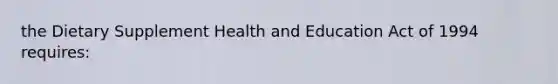 the Dietary Supplement Health and Education Act of 1994 requires: