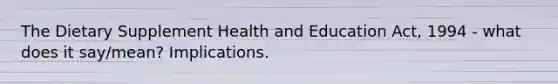 The Dietary Supplement Health and Education Act, 1994 - what does it say/mean? Implications.