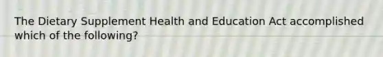 The Dietary Supplement Health and Education Act accomplished which of the following?