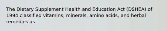 The Dietary Supplement Health and Education Act (DSHEA) of 1994 classified vitamins, minerals, <a href='https://www.questionai.com/knowledge/k9gb720LCl-amino-acids' class='anchor-knowledge'>amino acids</a>, and herbal remedies as