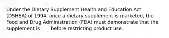 Under the Dietary Supplement Health and Education Act (DSHEA) of 1994, once a dietary supplement is marketed, the Food and Drug Administration (FDA) must demonstrate that the supplement is ____before restricting product use.