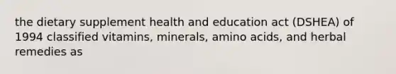 the dietary supplement health and education act (DSHEA) of 1994 classified vitamins, minerals, <a href='https://www.questionai.com/knowledge/k9gb720LCl-amino-acids' class='anchor-knowledge'>amino acids</a>, and herbal remedies as