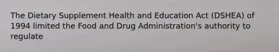 The Dietary Supplement Health and Education Act (DSHEA) of 1994 limited the Food and Drug Administration's authority to regulate