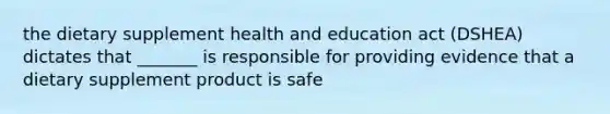 the dietary supplement health and education act (DSHEA) dictates that _______ is responsible for providing evidence that a dietary supplement product is safe